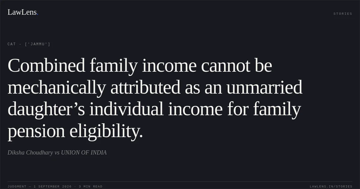 Combined family income cannot be mechanically attributed as an unmarried daughter’s individual income for family pension eligibility.. Diksha Choudhary vs UNION OF INDIA. CAT - ['Jammu']. LawLens