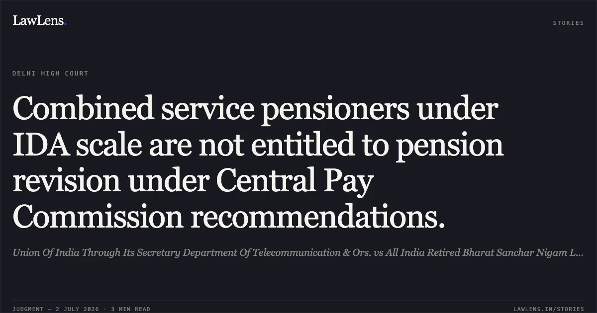 Combined service pensioners under IDA scale are not entitled to pension revision under Central Pay Commission recommendations.. Union Of India Through Its Secretary Department Of Telecommunication & Ors. vs All India Retired Bharat Sanchar Nigam Limited Executive Welfare Association And Ors.. Delhi High Court. LawLens
