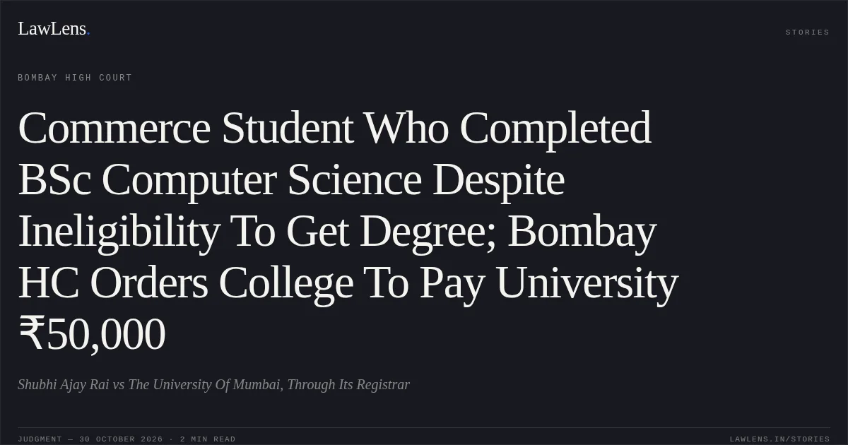 Commerce Student Who Completed BSc Computer Science Despite Ineligibility To Get Degree; Bombay HC Orders College To Pay University ₹50,000. Shubhi Ajay Rai vs The University Of Mumbai, Through Its Registrar. Bombay High Court. LawLens