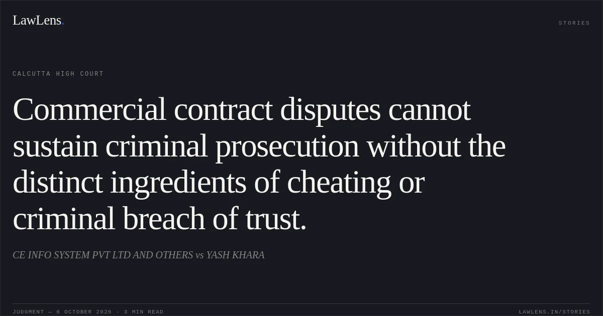 Commercial contract disputes cannot sustain criminal prosecution without the distinct ingredients of cheating or criminal breach of trust.. CE INFO SYSTEM PVT LTD AND OTHERS vs YASH KHARA. Calcutta High Court. LawLens