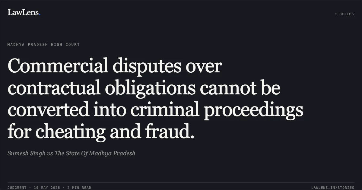 Commercial disputes over contractual obligations cannot be converted into criminal proceedings for cheating and fraud.. Sumesh Singh vs The State Of Madhya Pradesh. Madhya Pradesh High Court. LawLens