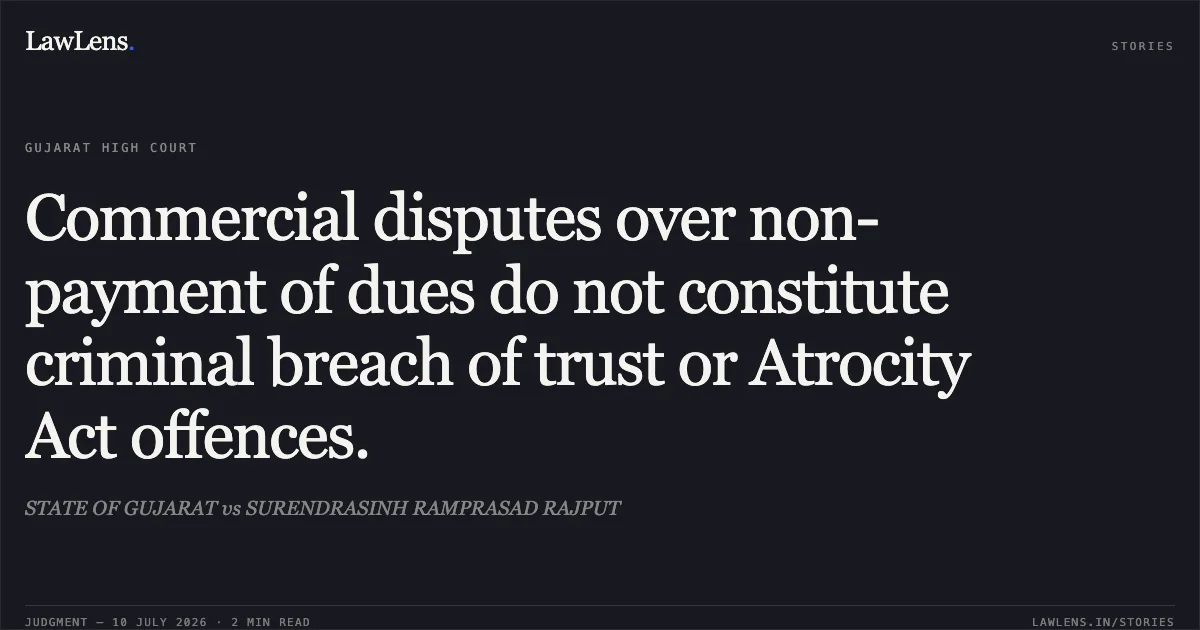 Commercial disputes over non-payment of dues do not constitute criminal breach of trust or Atrocity Act offences.. STATE OF GUJARAT vs SURENDRASINH RAMPRASAD RAJPUT. Gujarat High Court. LawLens