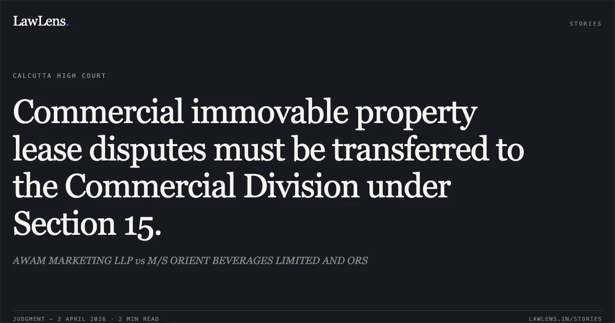 Commercial immovable property lease disputes must be transferred to the Commercial Division under Section 15.. AWAM MARKETING LLP vs M/S ORIENT BEVERAGES LIMITED AND ORS. Calcutta High Court. LawLens