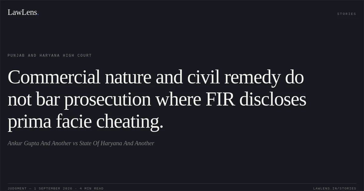 Commercial nature and civil remedy do not bar prosecution where FIR discloses prima facie cheating.. Ankur Gupta And Another vs State Of Haryana And Another. Punjab and Haryana High Court. LawLens