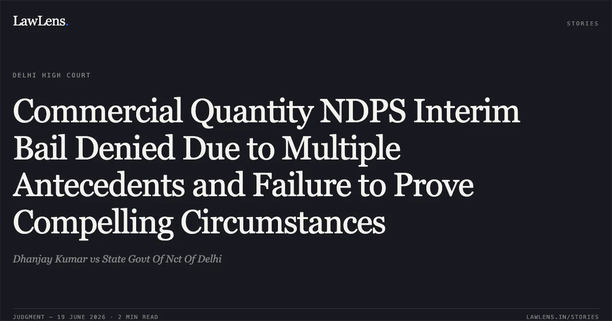 Commercial Quantity NDPS Interim Bail Denied Due to Multiple Antecedents and Failure to Prove Compelling Circumstances. Dhanjay Kumar vs State Govt Of Nct Of Delhi. Delhi High Court. LawLens