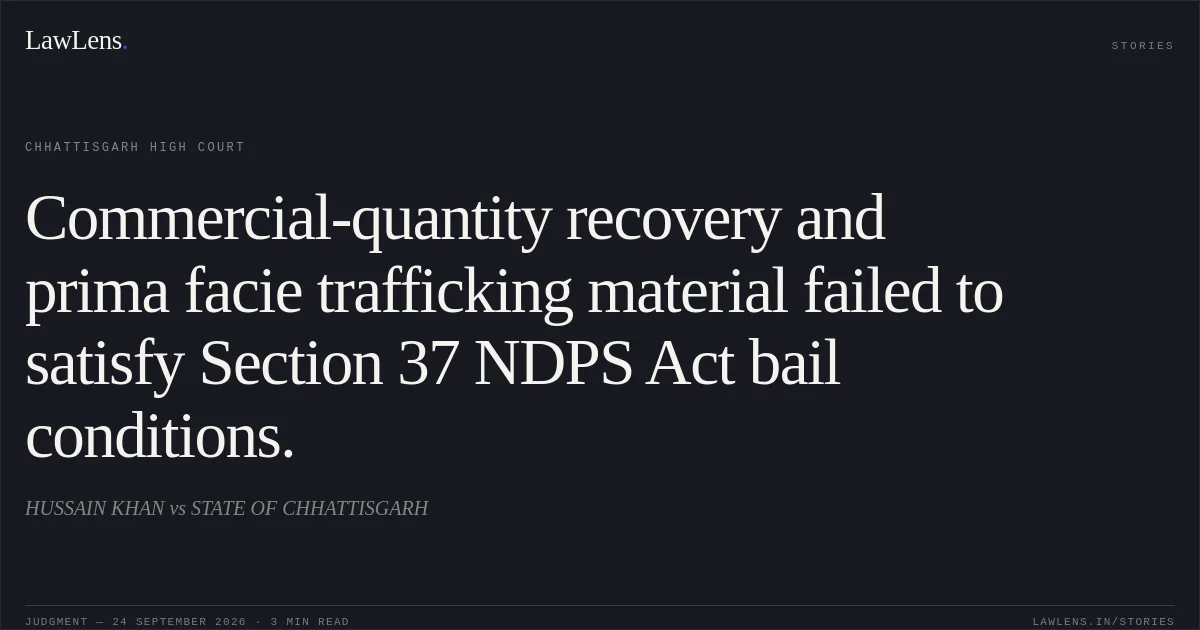Commercial-quantity recovery and prima facie trafficking material failed to satisfy Section 37 NDPS Act bail conditions.. HUSSAIN KHAN vs STATE OF CHHATTISGARH. Chhattisgarh High Court. LawLens