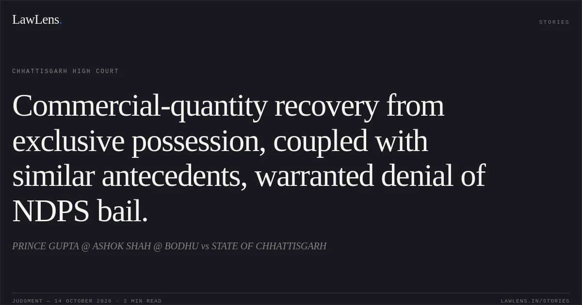 Commercial-quantity recovery from exclusive possession, coupled with similar antecedents, warranted denial of NDPS bail.. PRINCE GUPTA @ ASHOK SHAH @ BODHU vs STATE OF CHHATTISGARH. Chhattisgarh High Court. LawLens