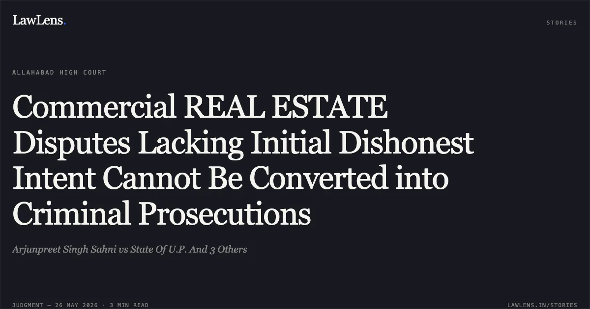 Commercial REAL ESTATE Disputes Lacking Initial Dishonest Intent Cannot Be Converted into Criminal Prosecutions. Arjunpreet Singh Sahni vs State Of U.P. And 3 Others. Allahabad High Court. LawLens