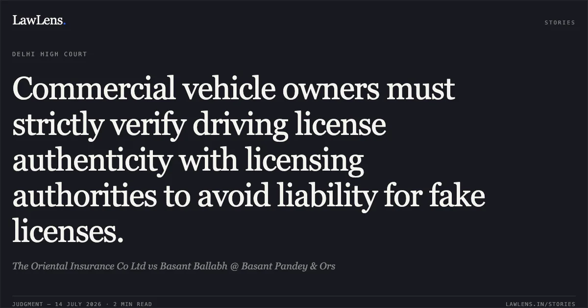 Commercial vehicle owners must strictly verify driving license authenticity with licensing authorities to avoid liability for fake licenses.. The Oriental Insurance Co Ltd vs Basant Ballabh @ Basant Pandey & Ors. Delhi High Court. LawLens