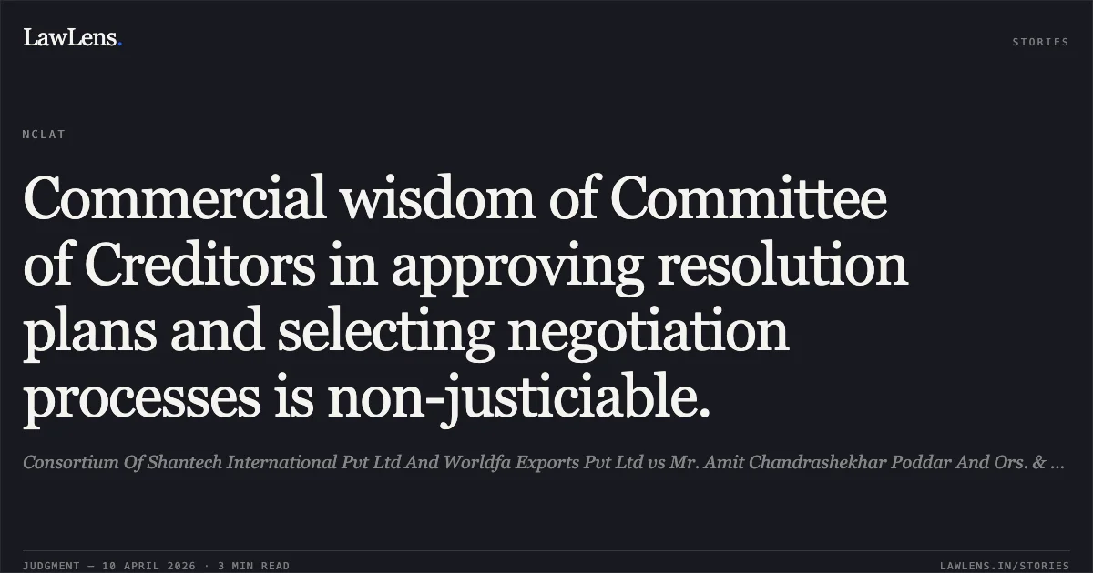 Commercial wisdom of Committee of Creditors in approving resolution plans and selecting negotiation processes is non-justiciable.. Consortium Of Shantech International Pvt Ltd And Worldfa Exports Pvt Ltd vs Mr. Amit Chandrashekhar Poddar And Ors. & Ors.. National Company Law Appellate Tribunal. LawLens