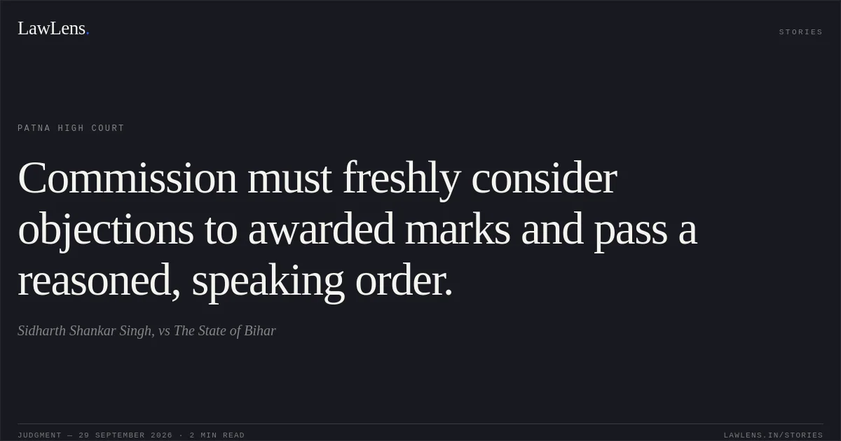 Commission must freshly consider objections to awarded marks and pass a reasoned, speaking order.. Sidharth Shankar Singh, vs The State of Bihar. Patna High Court. LawLens