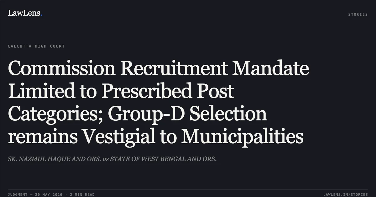 Commission Recruitment Mandate Limited to Prescribed Post Categories; Group-D Selection remains Vestigial to Municipalities. SK. NAZMUL HAQUE AND ORS. vs STATE OF WEST BENGAL AND ORS.. Calcutta High Court. LawLens