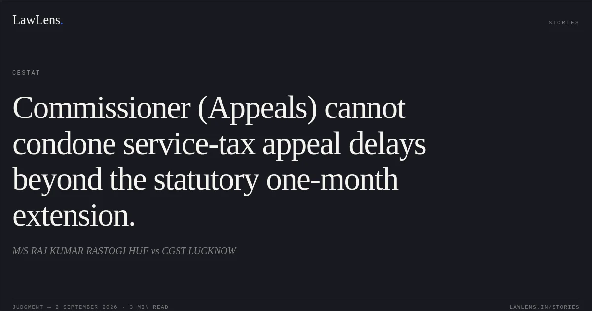 Commissioner (Appeals) cannot condone service-tax appeal delays beyond the statutory one-month extension.. M/S RAJ KUMAR RASTOGI HUF vs CGST LUCKNOW. CESTAT. LawLens