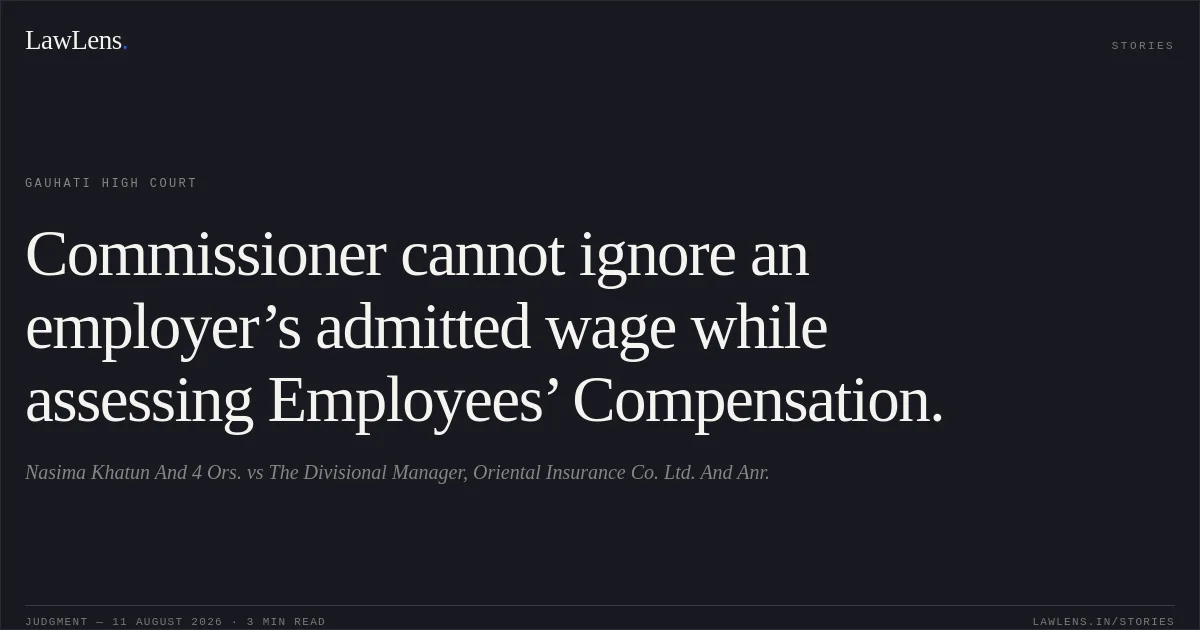 Commissioner cannot ignore an employer’s admitted wage while assessing Employees’ Compensation.. Nasima Khatun And 4 Ors. vs The Divisional Manager, Oriental Insurance Co. Ltd. And Anr.. Gauhati High Court. LawLens