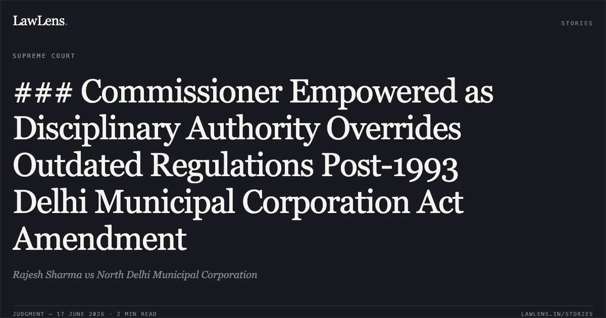 ### Commissioner Empowered as Disciplinary Authority Overrides Outdated Regulations Post-1993 Delhi Municipal Corporation Act Amendment. Rajesh Sharma vs North Delhi Municipal Corporation. Supreme Court. LawLens