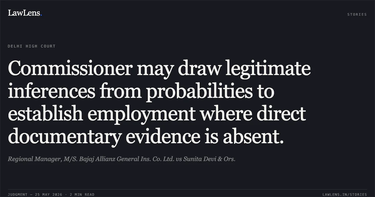 Commissioner may draw legitimate inferences from probabilities to establish employment where direct documentary evidence is absent.. Regional Manager, M/S. Bajaj Allianz General Ins. Co. Ltd. vs Sunita Devi & Ors.. Delhi High Court. LawLens