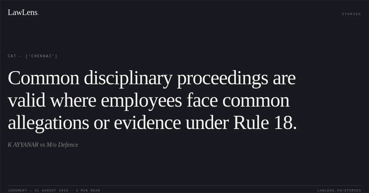 Common disciplinary proceedings are valid where employees face common allegations or evidence under Rule 18.. K AYYANAR vs M/o Defence. CAT - ['Chennai']. LawLens