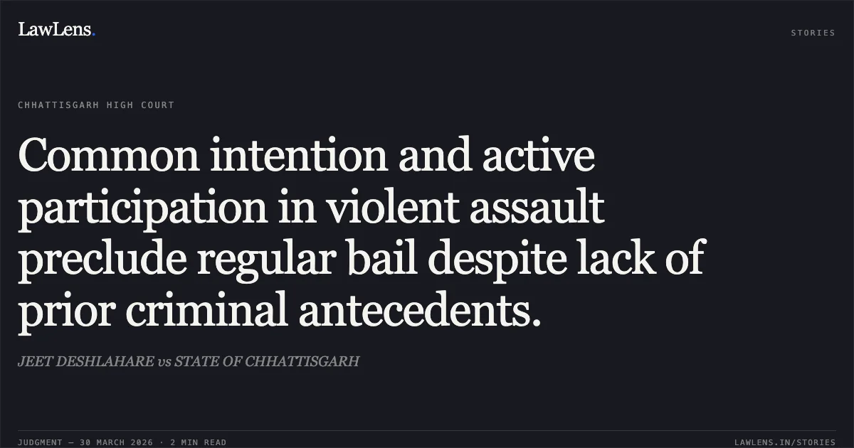 Common intention and active participation in violent assault preclude regular bail despite lack of prior criminal antecedents.. JEET DESHLAHARE vs STATE OF CHHATTISGARH. Chhattisgarh High Court. LawLens