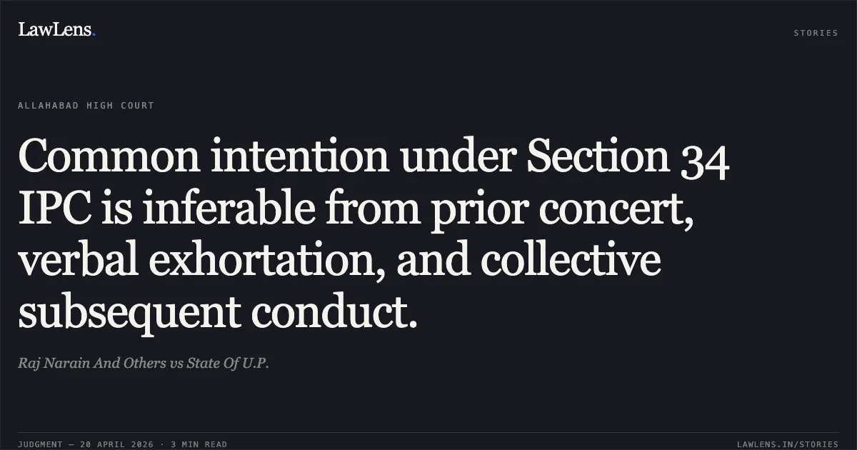Common intention under Section 34 IPC is inferable from prior concert, verbal exhortation, and collective subsequent conduct.. Raj Narain And Others vs State Of U.P.. Allahabad High Court. LawLens