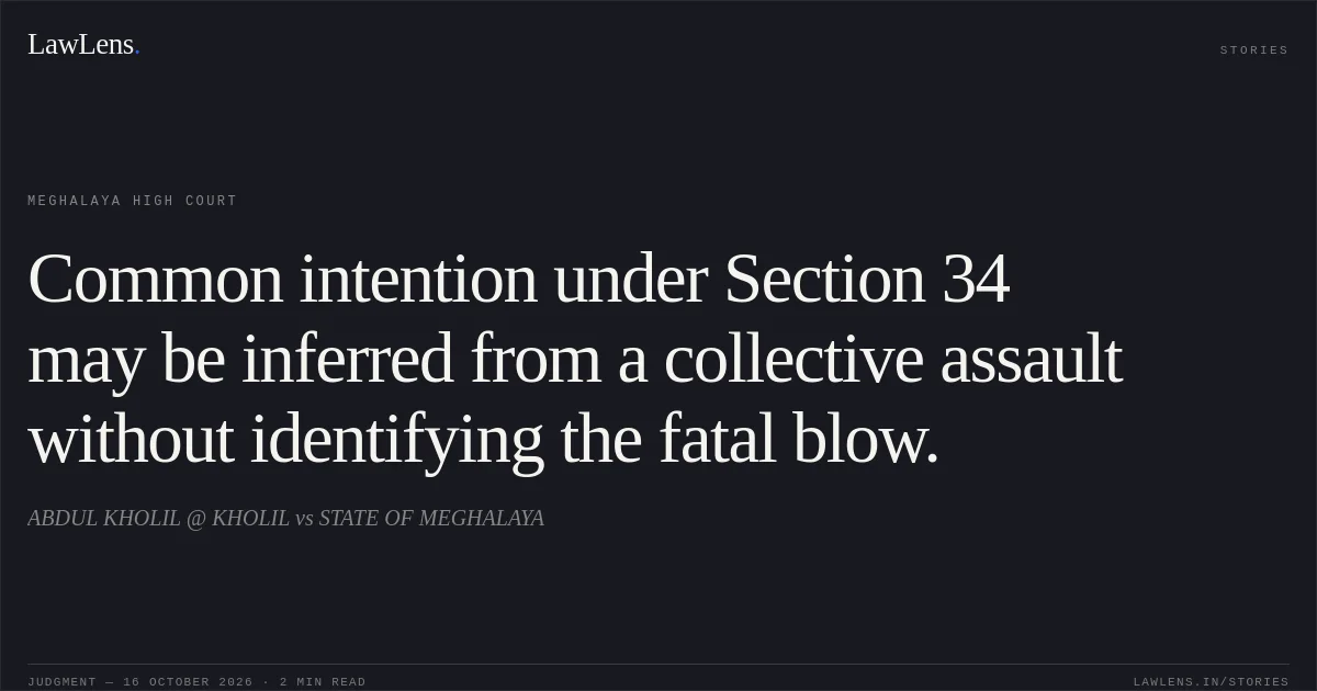 Common intention under Section 34 may be inferred from a collective assault without identifying the fatal blow.. ABDUL KHOLIL @ KHOLIL vs STATE OF MEGHALAYA. Meghalaya High Court. LawLens