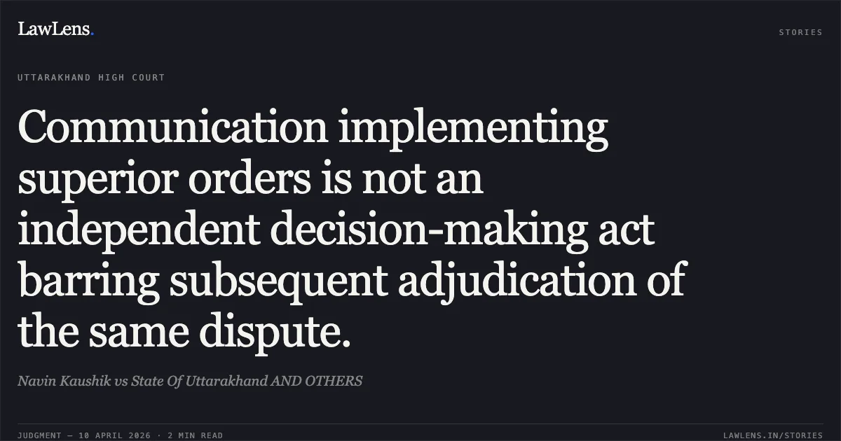 Communication implementing superior orders is not an independent decision-making act barring subsequent adjudication of the same dispute.. Navin Kaushik vs State Of Uttarakhand AND OTHERS. Uttarakhand High Court. LawLens
