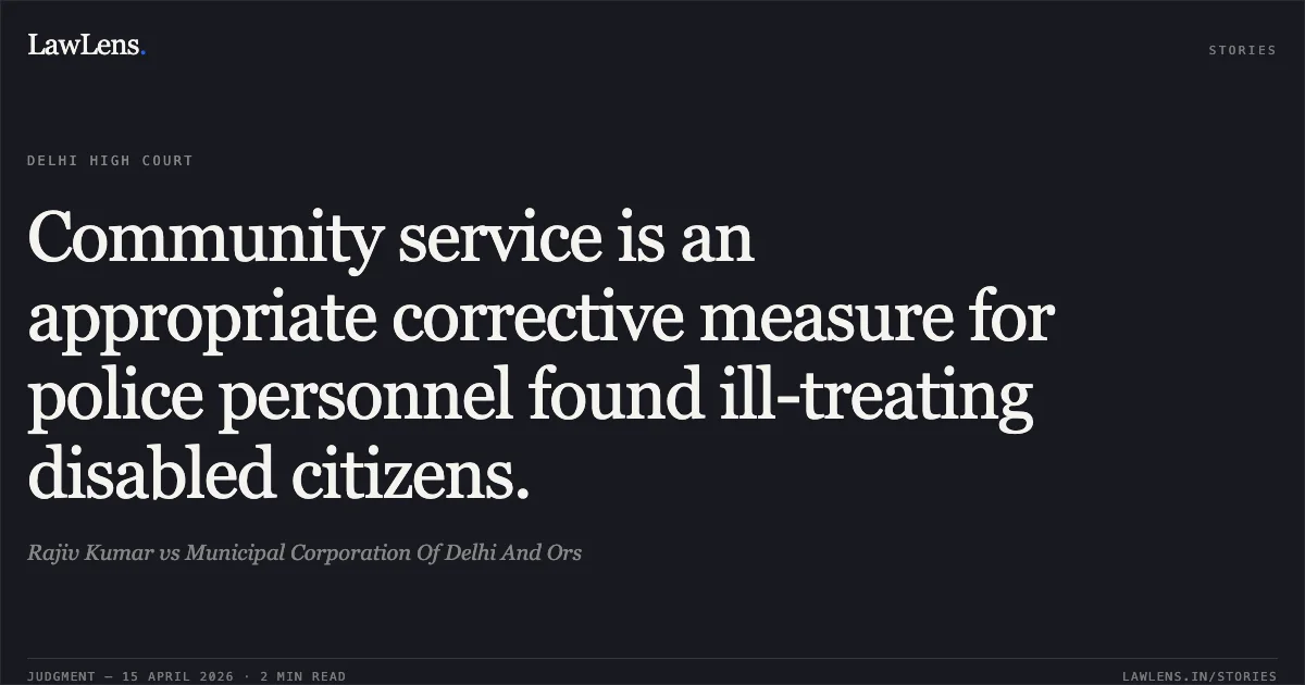 Community service is an appropriate corrective measure for police personnel found ill-treating disabled citizens.. Rajiv Kumar vs Municipal Corporation Of Delhi And Ors. Delhi High Court. LawLens