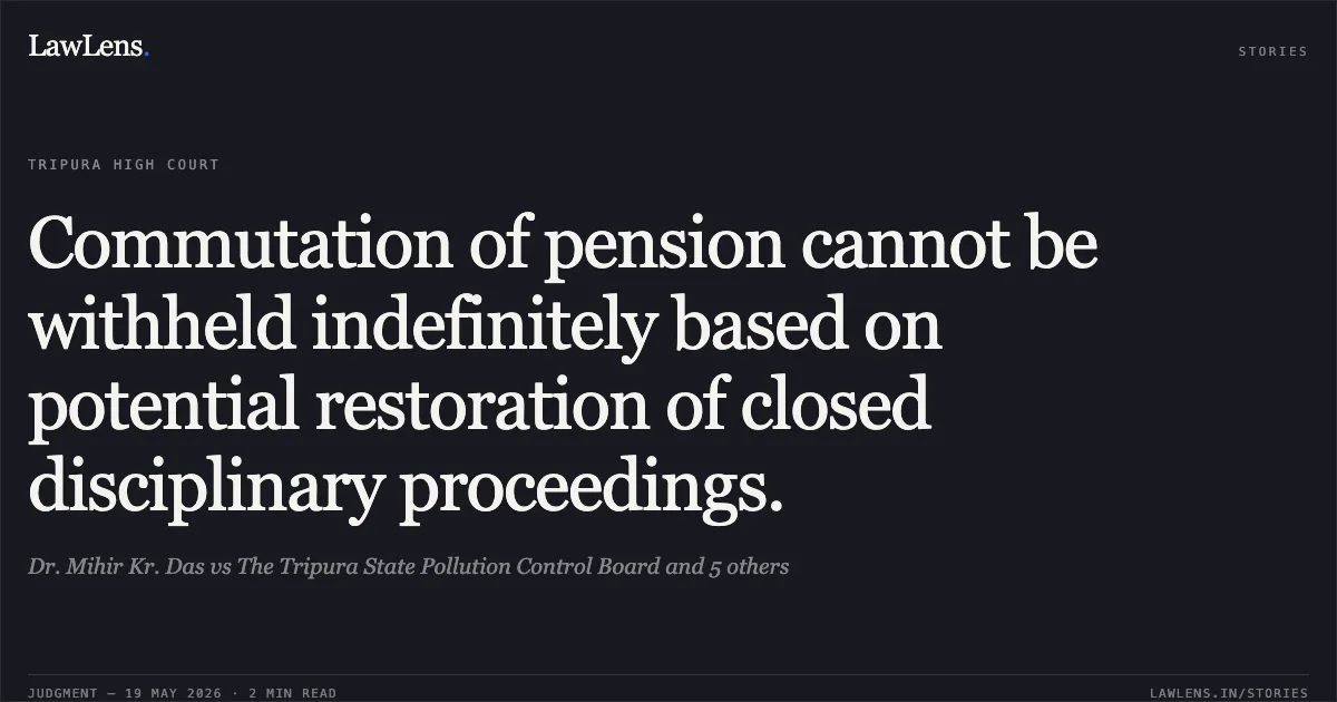 Commutation of pension cannot be withheld indefinitely based on potential restoration of closed disciplinary proceedings.. Dr. Mihir Kr. Das vs The Tripura State Pollution Control Board and 5 others. Tripura High Court. LawLens