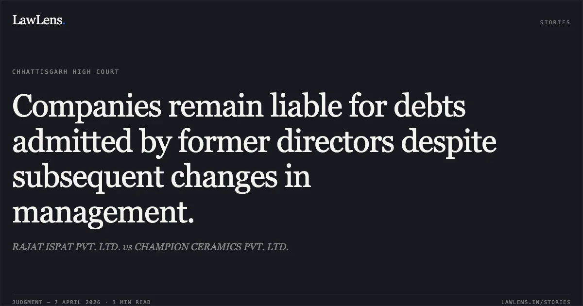 Companies remain liable for debts admitted by former directors despite subsequent changes in management.. RAJAT ISPAT PVT. LTD. vs CHAMPION CERAMICS PVT. LTD.. Chhattisgarh High Court. LawLens
