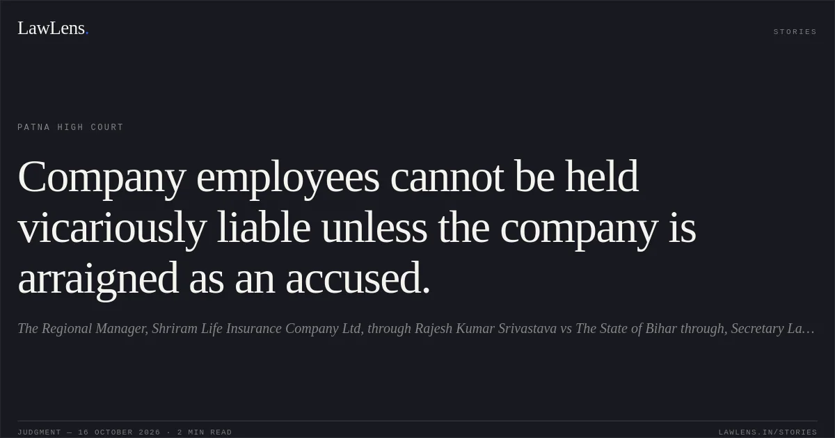 Company employees cannot be held vicariously liable unless the company is arraigned as an accused.. The Regional Manager, Shriram Life Insurance Company Ltd, through Rajesh Kumar Srivastava vs The State of Bihar through, Secretary Law Department, Bihar. Patna High Court. LawLens