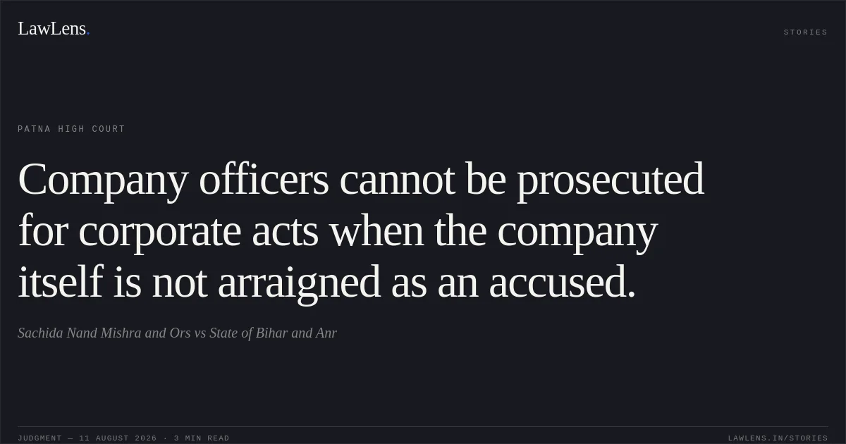Company officers cannot be prosecuted for corporate acts when the company itself is not arraigned as an accused.. Sachida Nand Mishra and Ors vs State of Bihar and Anr. Patna High Court. LawLens