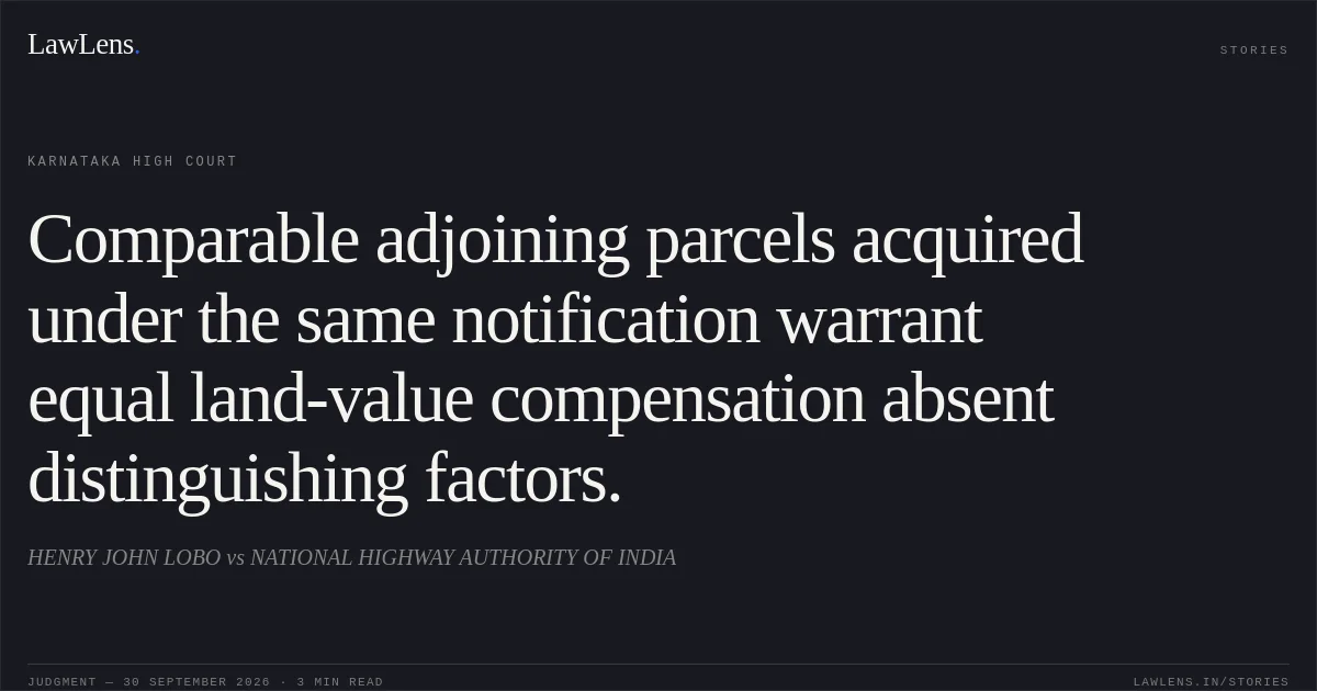 Comparable adjoining parcels acquired under the same notification warrant equal land-value compensation absent distinguishing factors.. HENRY JOHN LOBO vs NATIONAL HIGHWAY AUTHORITY OF INDIA. Karnataka High Court. LawLens