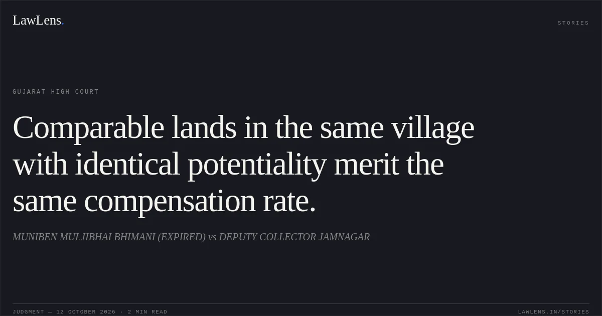Comparable lands in the same village with identical potentiality merit the same compensation rate.. MUNIBEN MULJIBHAI BHIMANI (EXPIRED) vs DEPUTY COLLECTOR JAMNAGAR. Gujarat High Court. LawLens
