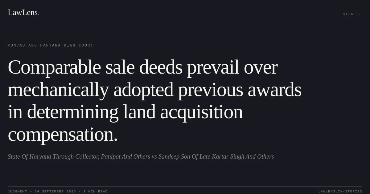 Comparable sale deeds prevail over mechanically adopted previous awards in determining land acquisition compensation.. State Of Haryana Through Collector, Panipat And Others vs Sandeep Son Of Late Kartar Singh And Others. Punjab and Haryana High Court. LawLens