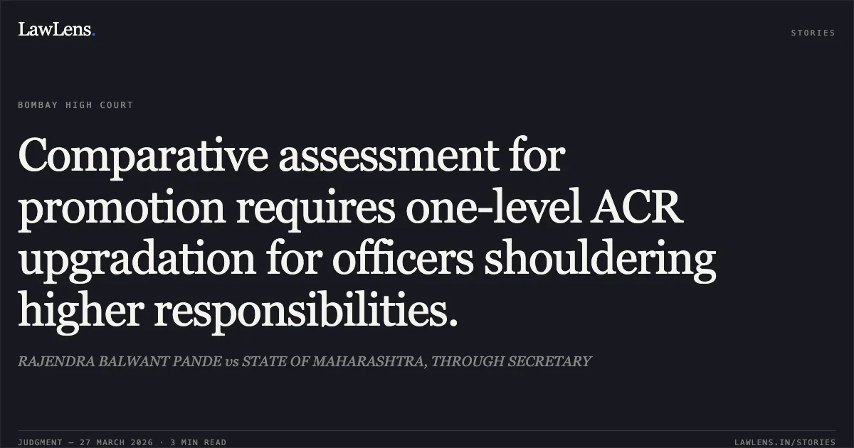 Comparative assessment for promotion requires one-level ACR upgradation for officers shouldering higher responsibilities.. RAJENDRA BALWANT PANDE vs STATE OF MAHARASHTRA, THROUGH SECRETARY. Bombay High Court. LawLens