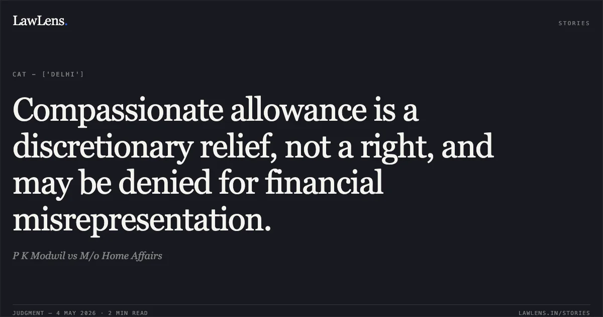 Compassionate allowance is a discretionary relief, not a right, and may be denied for financial misrepresentation.. P K Modwil vs M/o Home Affairs. Central Administrative Tribunal. LawLens