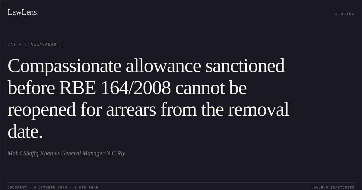 Compassionate allowance sanctioned before RBE 164/2008 cannot be reopened for arrears from the removal date.. Mohd Shafiq Khan vs General Manager N C Rly. CAT - ['Allahabad']. LawLens
