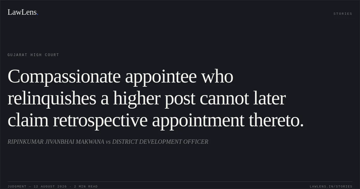 Compassionate appointee who relinquishes a higher post cannot later claim retrospective appointment thereto.. RIPINKUMAR JIVANBHAI MAKWANA vs DISTRICT DEVELOPMENT OFFICER. Gujarat High Court. LawLens
