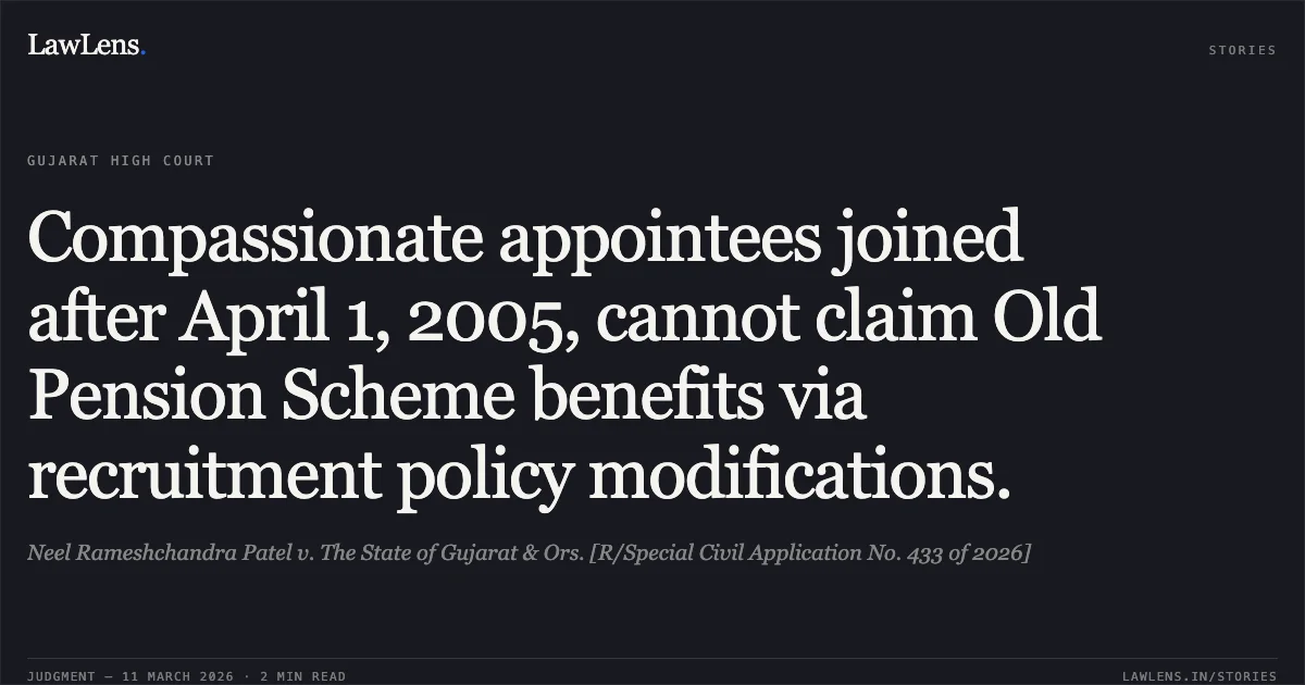 Compassionate appointees joined after April 1, 2005, cannot claim Old Pension Scheme benefits via recruitment policy modifications.. Neel Rameshchandra Patel v. The State of Gujarat & Ors. [R/Special Civil Application No. 433 of 2026]. Gujarat High Court. LawLens