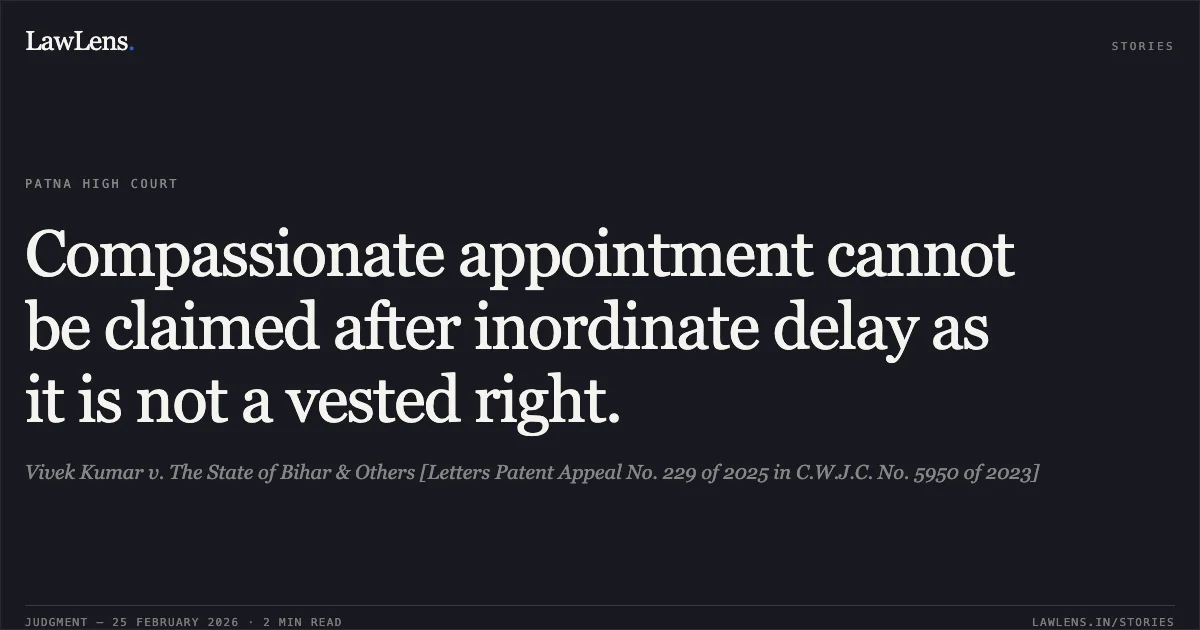 Compassionate appointment cannot be claimed after inordinate delay as it is not a vested right.. Vivek Kumar v. The State of Bihar & Others [Letters Patent Appeal No. 229 of 2025 in C.W.J.C. No. 5950 of 2023]. Patna High Court. LawLens