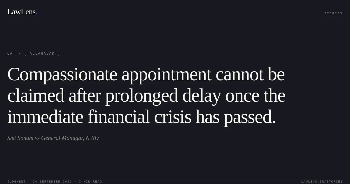 Compassionate appointment cannot be claimed after prolonged delay once the immediate financial crisis has passed.. Smt Sonam vs General Managar, N Rly. CAT - ['Allahabad']. LawLens