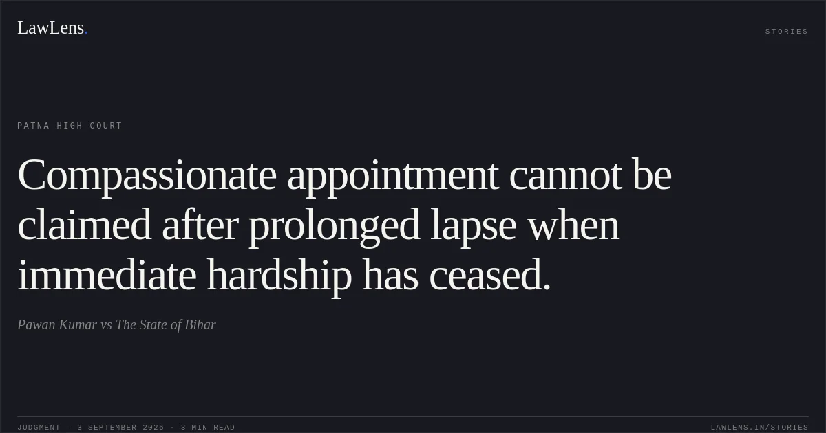Compassionate appointment cannot be claimed after prolonged lapse when immediate hardship has ceased.. Pawan Kumar vs The State of Bihar. Patna High Court. LawLens
