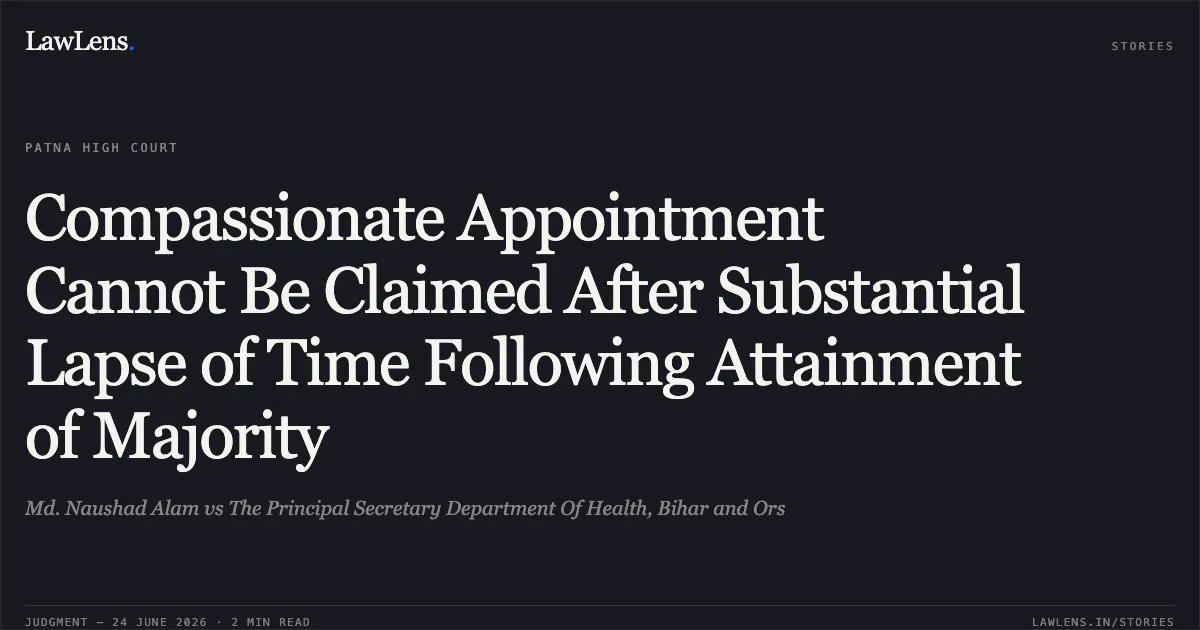 Compassionate Appointment Cannot Be Claimed After Substantial Lapse of Time Following Attainment of Majority. Md. Naushad Alam vs The Principal Secretary Department Of Health, Bihar and Ors. Patna High Court. LawLens