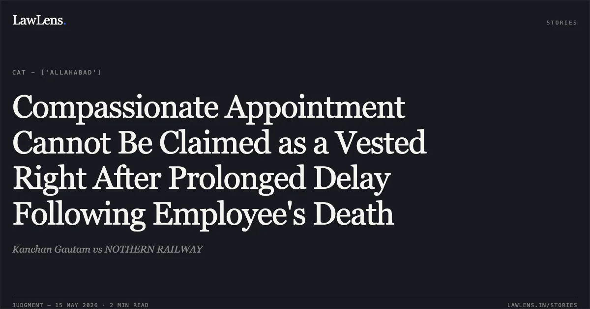 Compassionate Appointment Cannot Be Claimed as a Vested Right After Prolonged Delay Following Employee's Death. Kanchan Gautam vs NOTHERN RAILWAY. Central Administrative Tribunal. LawLens
