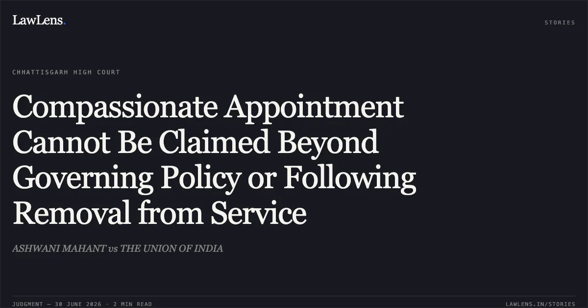 Compassionate Appointment Cannot Be Claimed Beyond Governing Policy or Following Removal from Service. ASHWANI MAHANT vs THE UNION OF INDIA. Chhattisgarh High Court. LawLens
