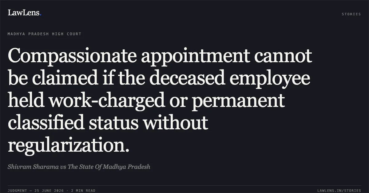 Compassionate appointment cannot be claimed if the deceased employee held work-charged or permanent classified status without regularization.. Shivram Sharama vs The State Of Madhya Pradesh. Madhya Pradesh High Court. LawLens