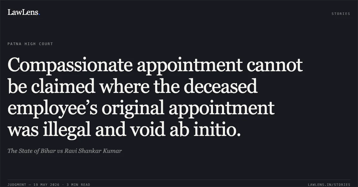 Compassionate appointment cannot be claimed where the deceased employee’s original appointment was illegal and void ab initio.. The State of Bihar vs Ravi Shankar Kumar. Patna High Court. LawLens