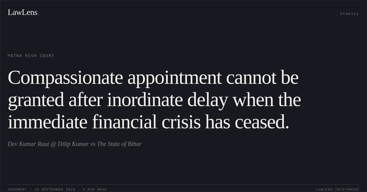Compassionate appointment cannot be granted after inordinate delay when the immediate financial crisis has ceased.. Dev Kumar Raut @ Dilip Kumar vs The State of Bihar. Patna High Court. LawLens