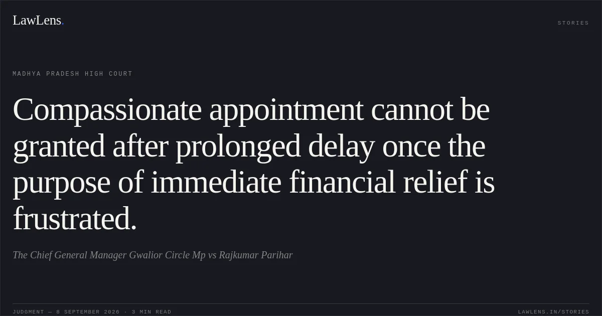 Compassionate appointment cannot be granted after prolonged delay once the purpose of immediate financial relief is frustrated.. The Chief General Manager Gwalior Circle Mp vs Rajkumar Parihar. Madhya Pradesh High Court. LawLens