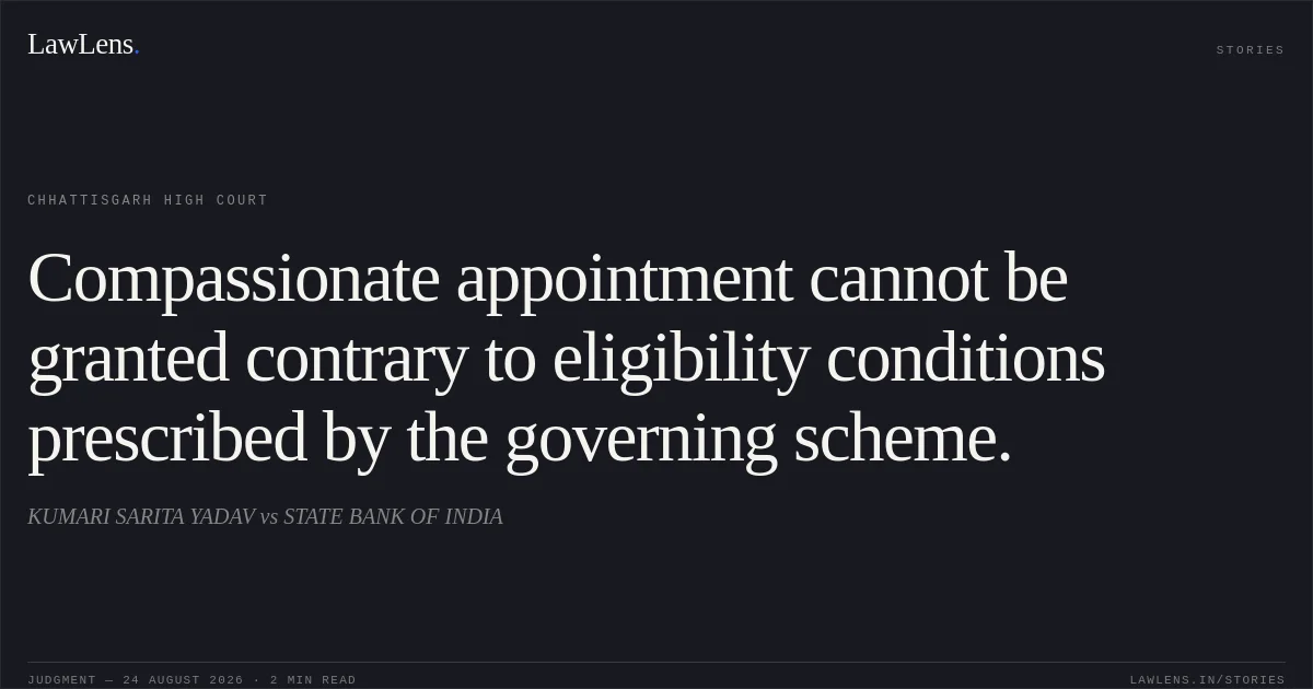 Compassionate appointment cannot be granted contrary to eligibility conditions prescribed by the governing scheme.. KUMARI SARITA YADAV vs STATE BANK OF INDIA. Chhattisgarh High Court. LawLens