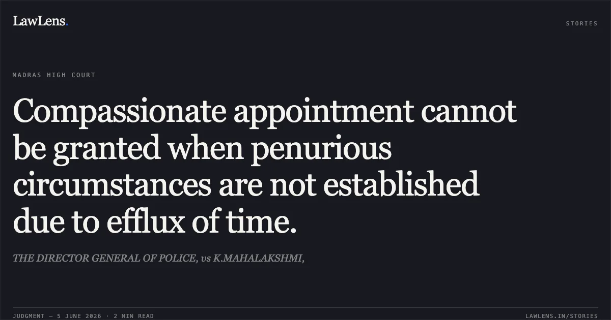 Compassionate appointment cannot be granted when penurious circumstances are not established due to efflux of time.. THE DIRECTOR GENERAL OF POLICE, vs K.MAHALAKSHMI,. Madras High Court. LawLens